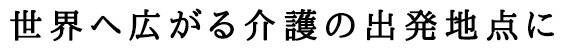 ココが世界へ広がる介護の出発地点